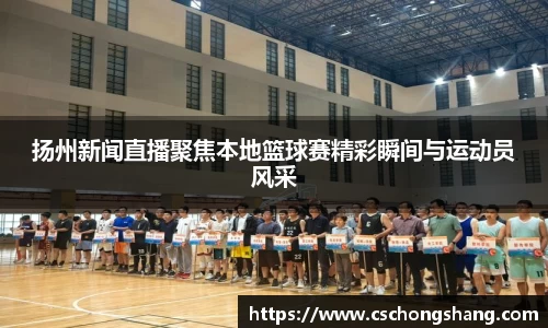 扬州新闻直播聚焦本地篮球赛精彩瞬间与运动员风采