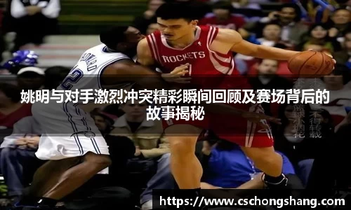 姚明与对手激烈冲突精彩瞬间回顾及赛场背后的故事揭秘