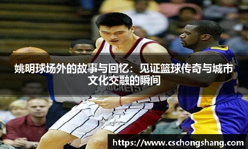 姚明球场外的故事与回忆：见证篮球传奇与城市文化交融的瞬间