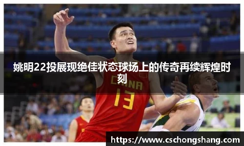 姚明22投展现绝佳状态球场上的传奇再续辉煌时刻