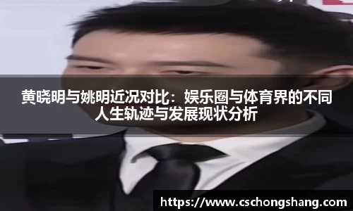 黄晓明与姚明近况对比：娱乐圈与体育界的不同人生轨迹与发展现状分析