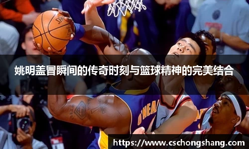 姚明盖冒瞬间的传奇时刻与篮球精神的完美结合