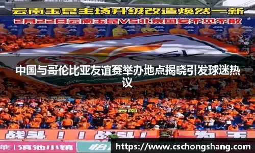 中国与哥伦比亚友谊赛举办地点揭晓引发球迷热议