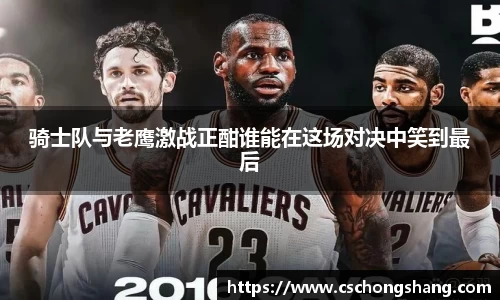 骑士队与老鹰激战正酣谁能在这场对决中笑到最后