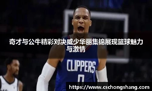 奇才与公牛精彩对决威少华丽集锦展现篮球魅力与激情