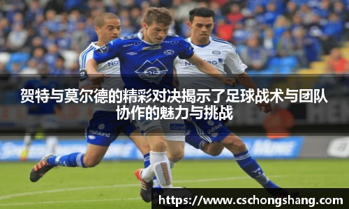 贺特与莫尔德的精彩对决揭示了足球战术与团队协作的魅力与挑战
