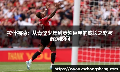 拉什福德：从青涩少年到英超巨星的成长之路与辉煌瞬间