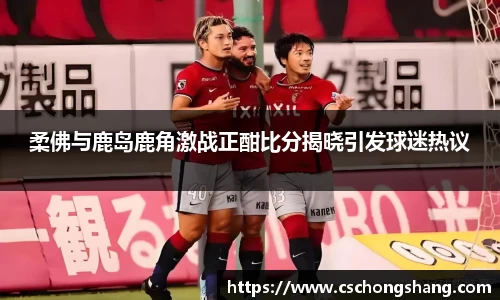 柔佛与鹿岛鹿角激战正酣比分揭晓引发球迷热议