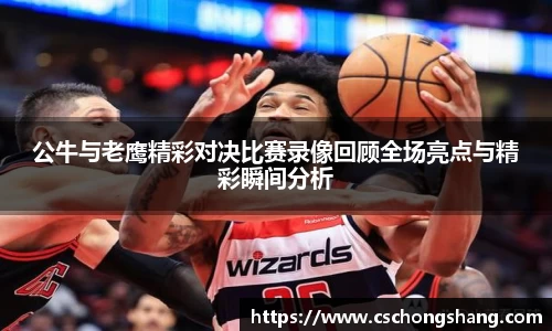 公牛与老鹰精彩对决比赛录像回顾全场亮点与精彩瞬间分析
