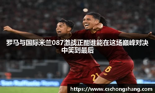 罗马与国际米兰087激战正酣谁能在这场巅峰对决中笑到最后