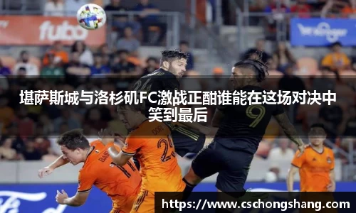 堪萨斯城与洛杉矶FC激战正酣谁能在这场对决中笑到最后