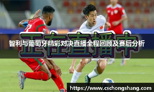 智利与葡萄牙精彩对决直播全程回顾及赛后分析