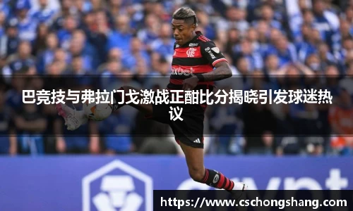 巴竞技与弗拉门戈激战正酣比分揭晓引发球迷热议