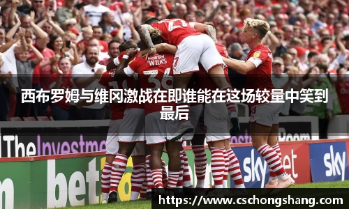西布罗姆与维冈激战在即谁能在这场较量中笑到最后
