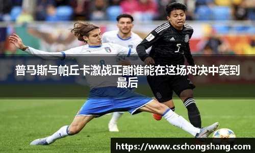普马斯与帕丘卡激战正酣谁能在这场对决中笑到最后