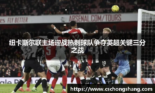纽卡斯尔联主场迎战热刺球队争夺英超关键三分之战