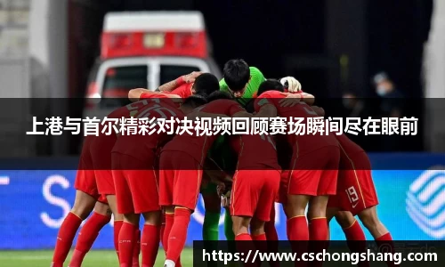 上港与首尔精彩对决视频回顾赛场瞬间尽在眼前