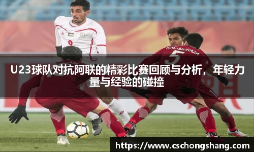 U23球队对抗阿联的精彩比赛回顾与分析，年轻力量与经验的碰撞