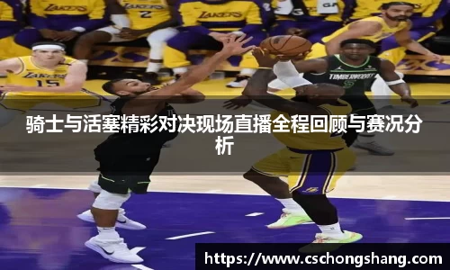 骑士与活塞精彩对决现场直播全程回顾与赛况分析
