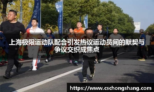 上海极限运动队配合引发热议运动员间的默契与争议交织成焦点