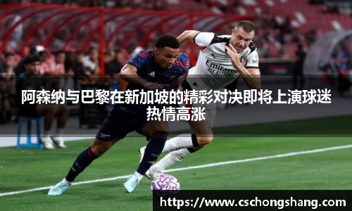 必一阿森纳与巴黎在新加坡的精彩对决即将上演球迷热情高涨